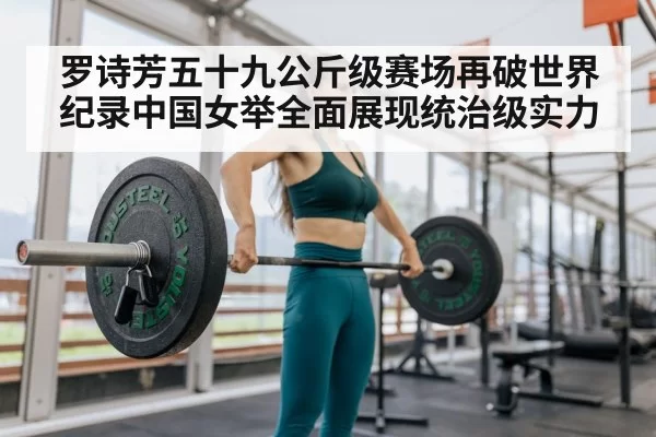 罗诗芳五十九公斤级赛场再破世界纪录中国女举全面展现统治级实力