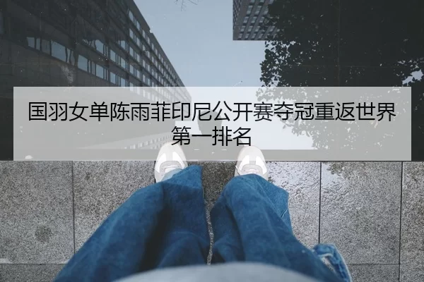 国羽女单陈雨菲印尼公开赛夺冠重返世界第一排名
