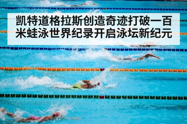 凯特道格拉斯创造奇迹打破一百米蛙泳世界纪录开启泳坛新纪元