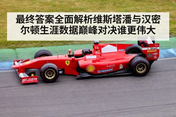 最终答案全面解析维斯塔潘与汉密尔顿生涯数据巅峰对决谁更伟大