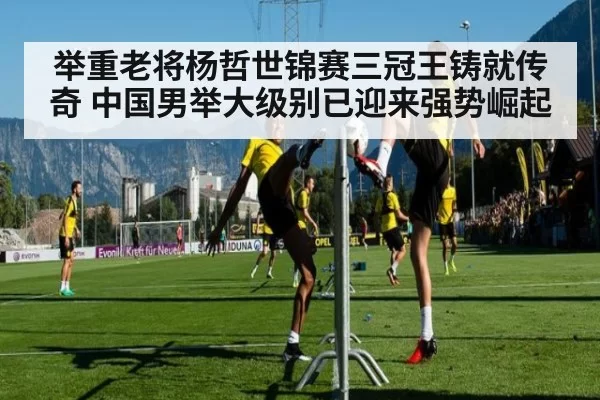 举重老将杨哲世锦赛三冠王铸就传奇 中国男举大级别已迎来强势崛起
