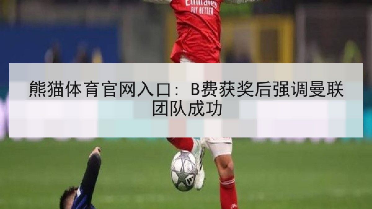 熊猫体育官网入口: B费获奖后强调曼联团队成功