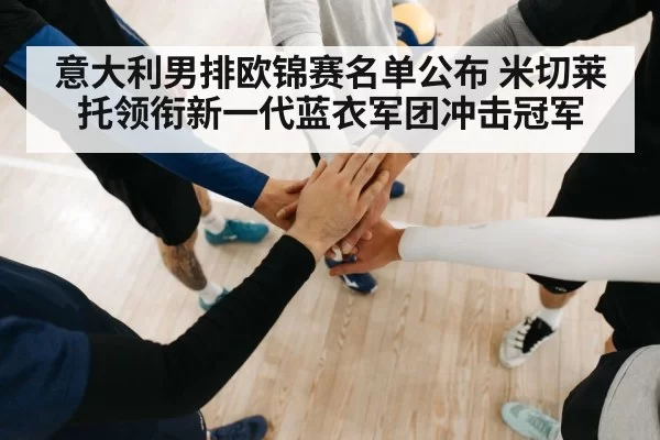 意大利男排欧锦赛名单公布 米切莱托领衔新一代蓝衣军团冲击冠军