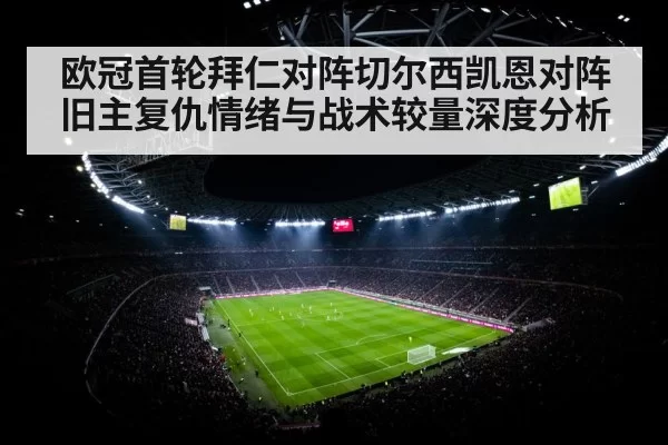 欧冠首轮拜仁对阵切尔西凯恩对阵旧主复仇情绪与战术较量深度分析