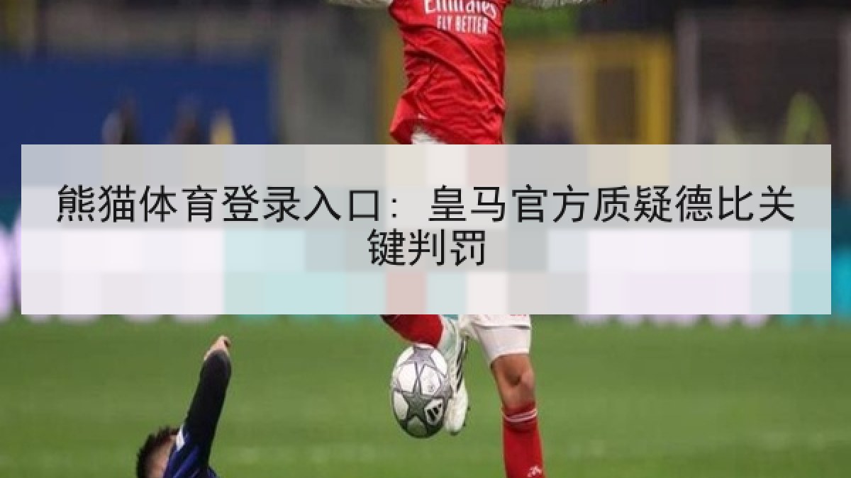熊猫体育登录入口: 皇马官方质疑德比关键判罚