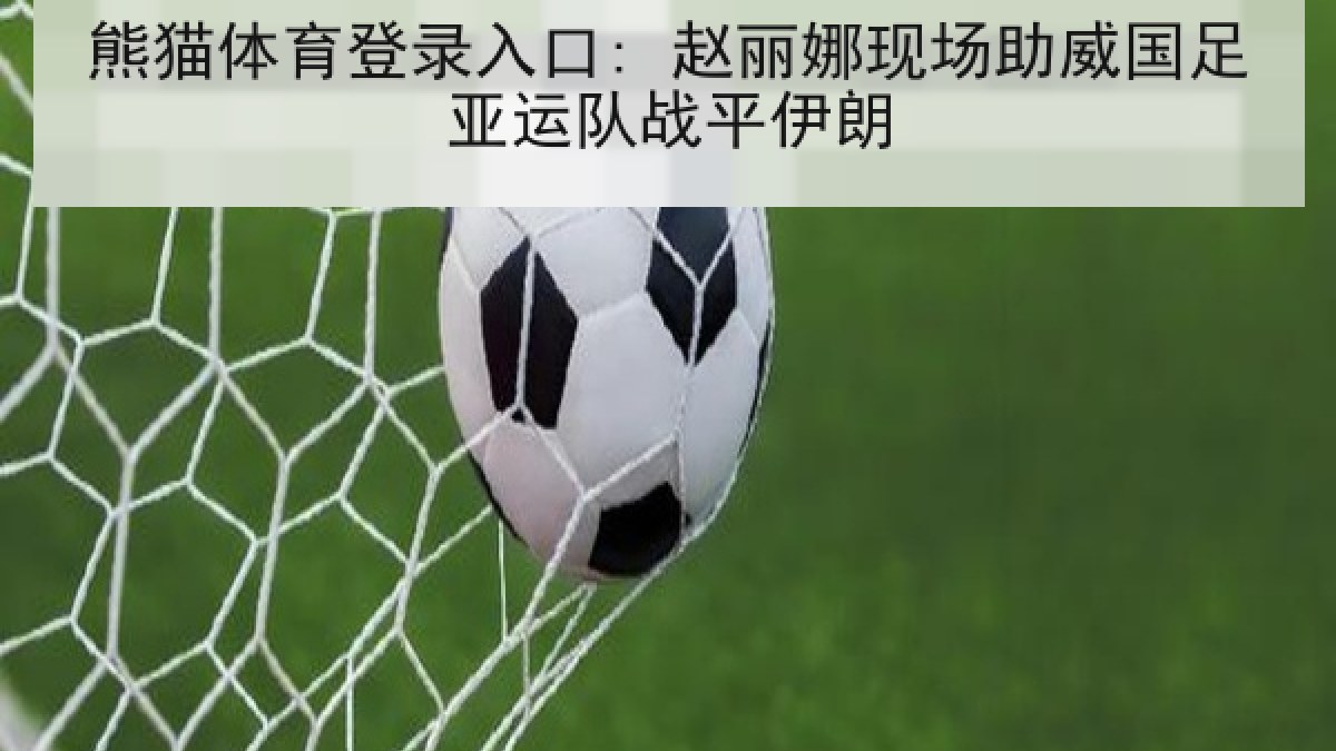 熊猫体育登录入口: 赵丽娜现场助威国足亚运队战平伊朗