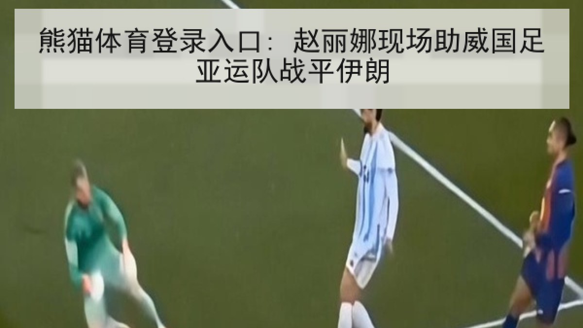 熊猫体育登录入口: 赵丽娜现场助威国足亚运队战平伊朗